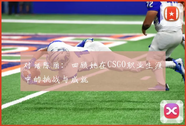 对话陈丽：回顾她在CSGO职业生涯中的挑战与成就