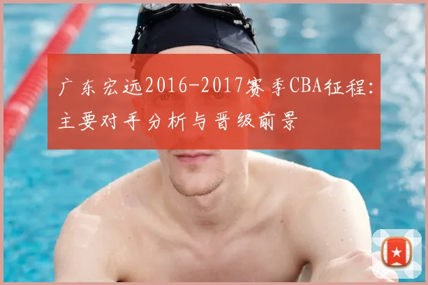 广东宏远2016-2017赛季CBA征程：主要对手分析与晋级前景
