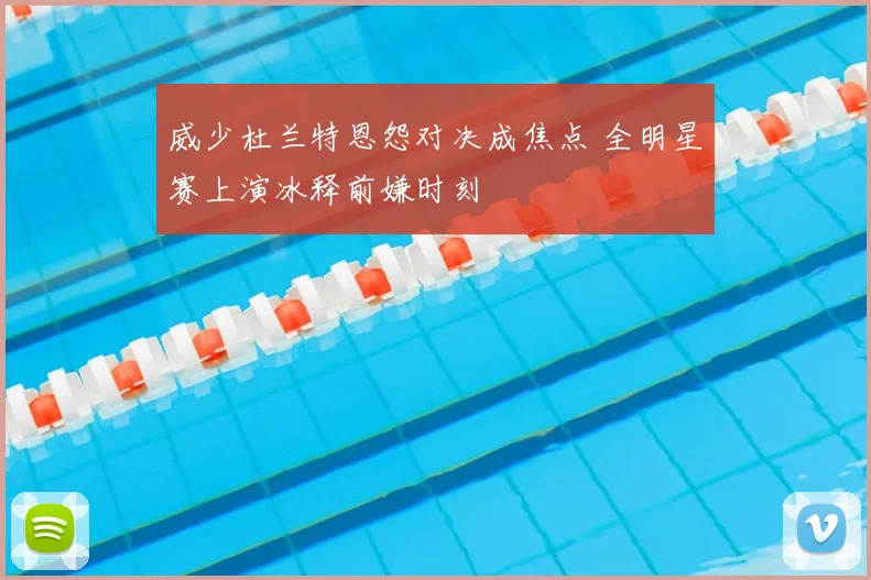 威少杜兰特恩怨对决成焦点 全明星赛上演冰释前嫌时刻