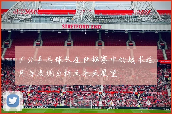 广州乒乓球队在世锦赛中的战术运用与表现分析及未来展望