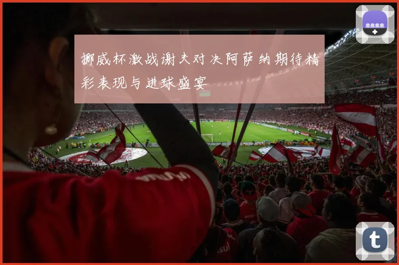 挪威杯激战谢夫对决阿萨纳期待精彩表现与进球盛宴