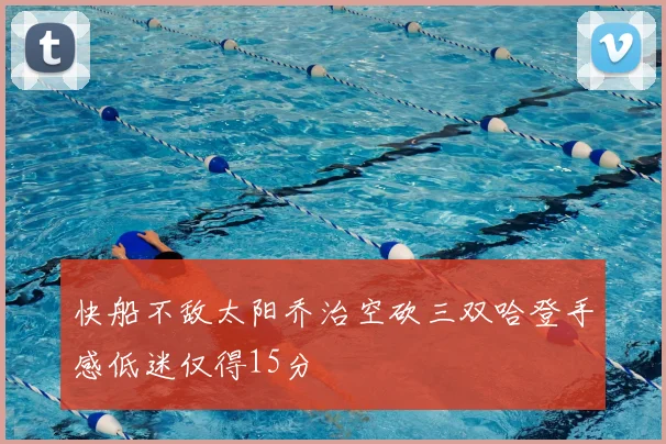 快船不敌太阳乔治空砍三双哈登手感低迷仅得15分