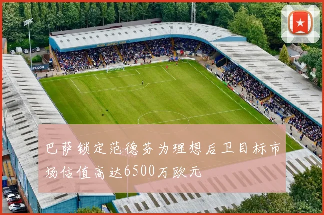 巴萨锁定范德芬为理想后卫目标市场估值高达6500万欧元
